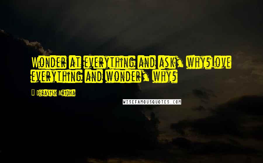 Debasish Mridha Quotes: Wonder at everything and ask, why?Love everything and wonder, why?