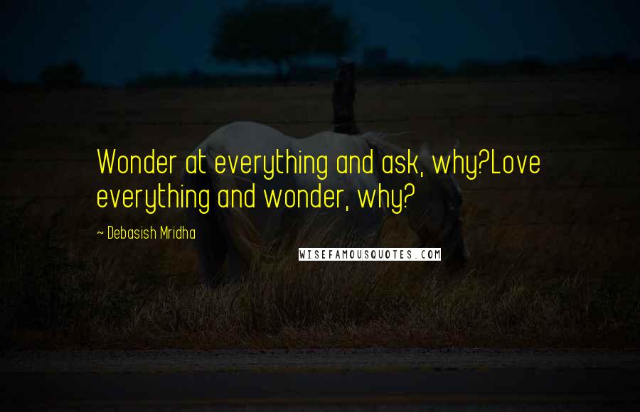 Debasish Mridha Quotes: Wonder at everything and ask, why?Love everything and wonder, why?