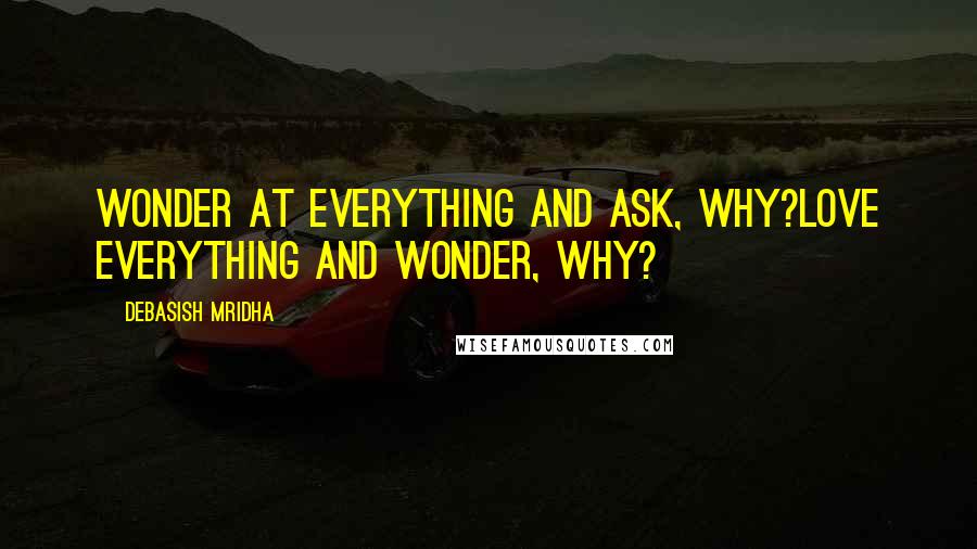 Debasish Mridha Quotes: Wonder at everything and ask, why?Love everything and wonder, why?