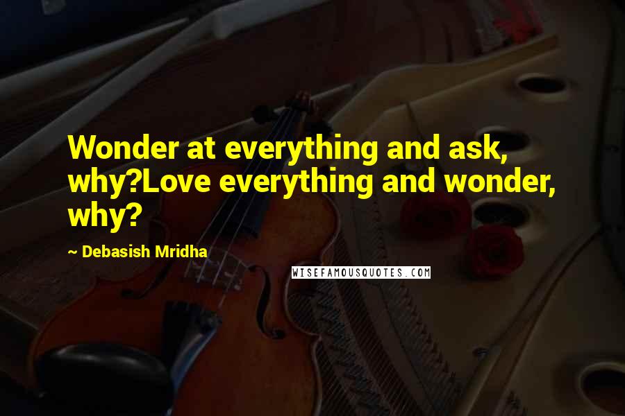 Debasish Mridha Quotes: Wonder at everything and ask, why?Love everything and wonder, why?