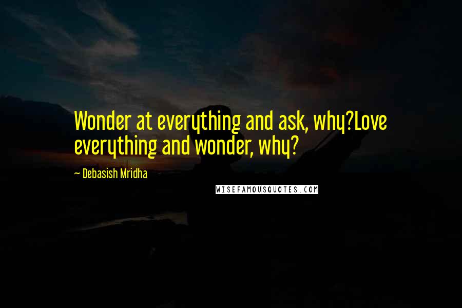 Debasish Mridha Quotes: Wonder at everything and ask, why?Love everything and wonder, why?