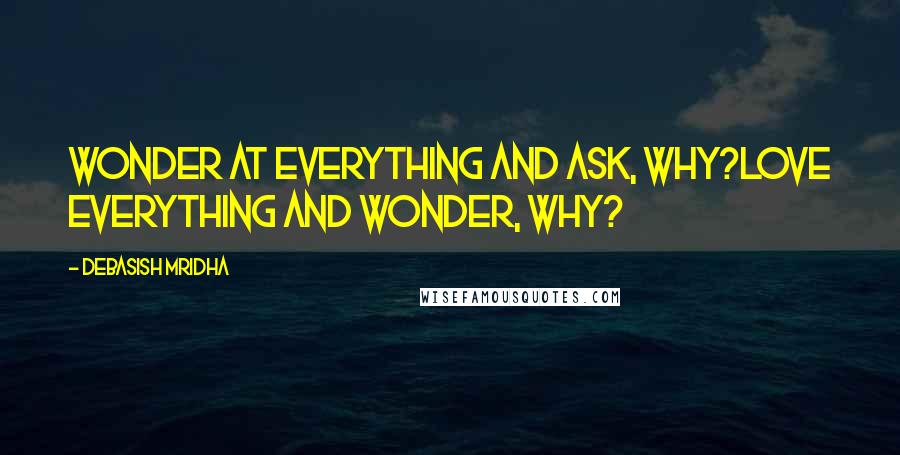 Debasish Mridha Quotes: Wonder at everything and ask, why?Love everything and wonder, why?