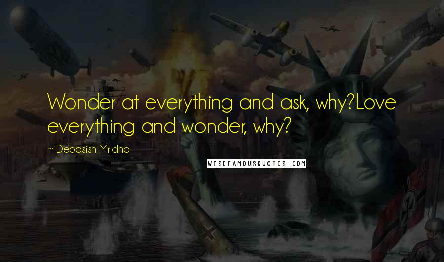Debasish Mridha Quotes: Wonder at everything and ask, why?Love everything and wonder, why?