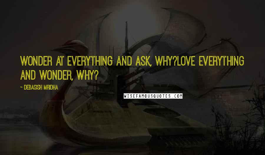 Debasish Mridha Quotes: Wonder at everything and ask, why?Love everything and wonder, why?