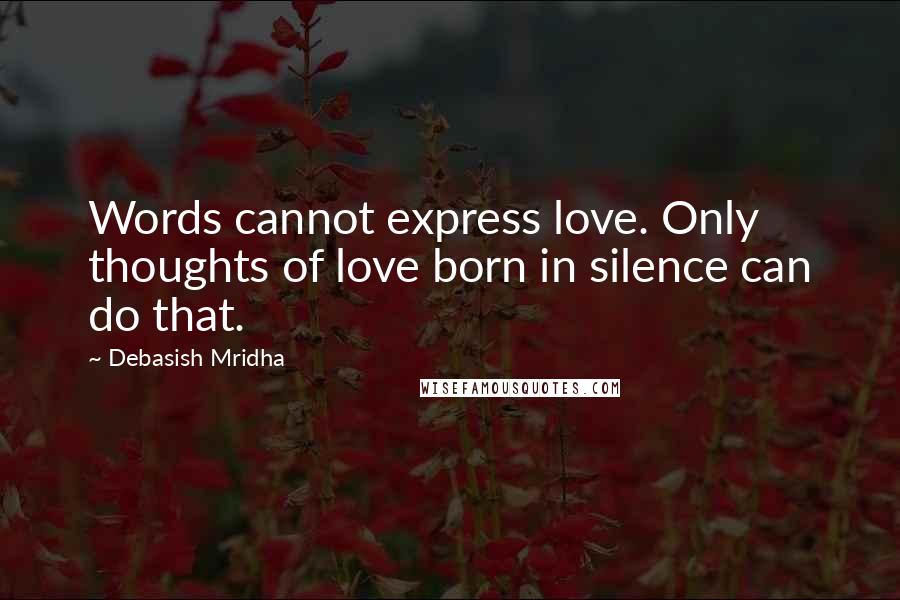 Debasish Mridha Quotes: Words cannot express love. Only thoughts of love born in silence can do that.