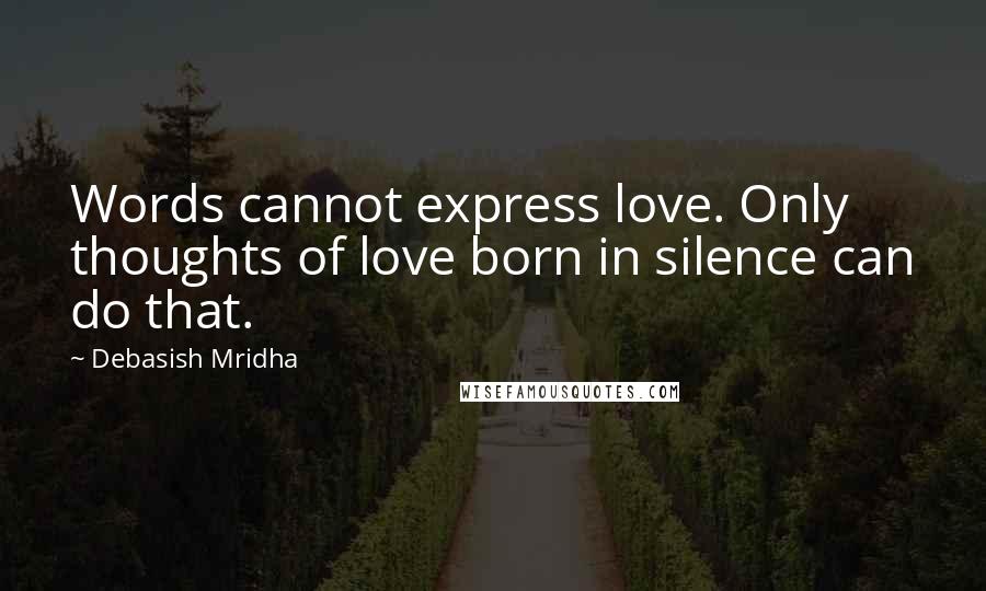 Debasish Mridha Quotes: Words cannot express love. Only thoughts of love born in silence can do that.