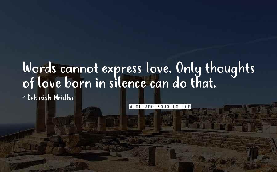 Debasish Mridha Quotes: Words cannot express love. Only thoughts of love born in silence can do that.