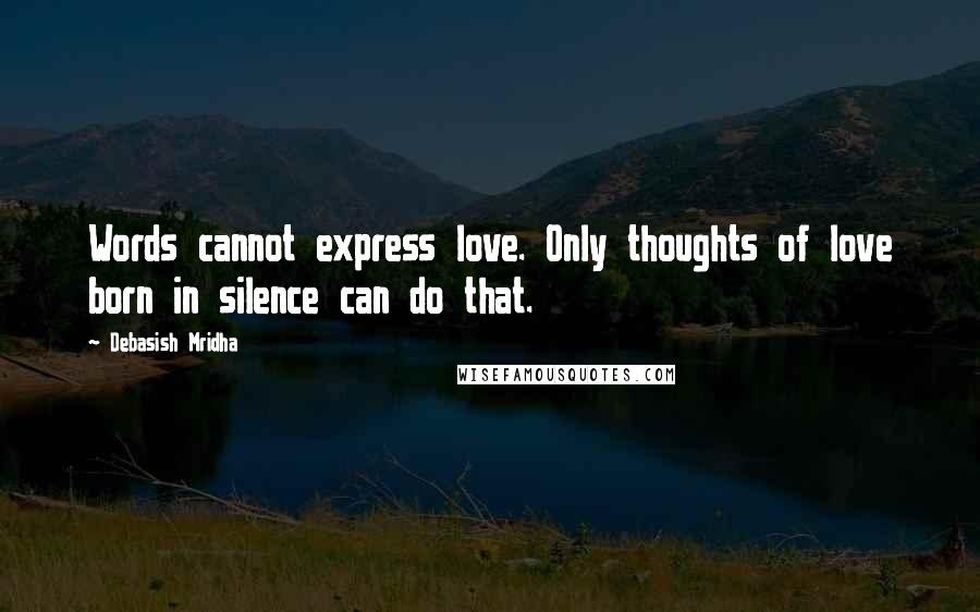 Debasish Mridha Quotes: Words cannot express love. Only thoughts of love born in silence can do that.