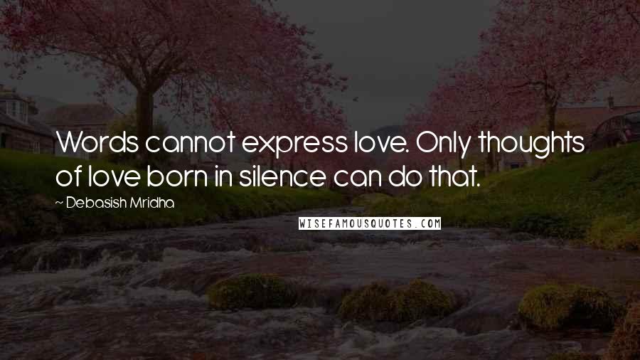Debasish Mridha Quotes: Words cannot express love. Only thoughts of love born in silence can do that.