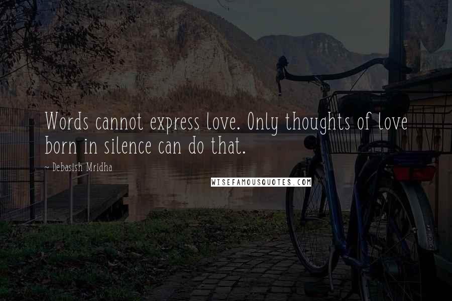 Debasish Mridha Quotes: Words cannot express love. Only thoughts of love born in silence can do that.