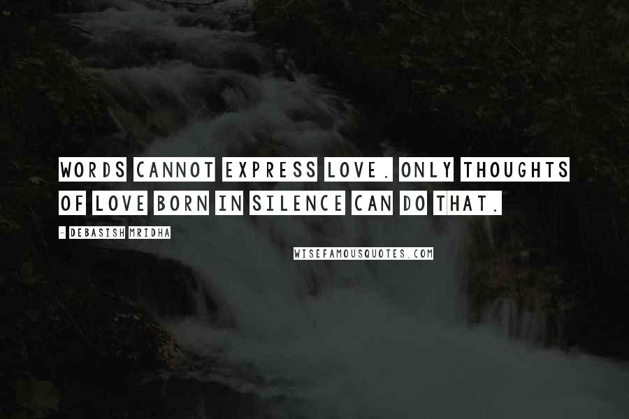 Debasish Mridha Quotes: Words cannot express love. Only thoughts of love born in silence can do that.