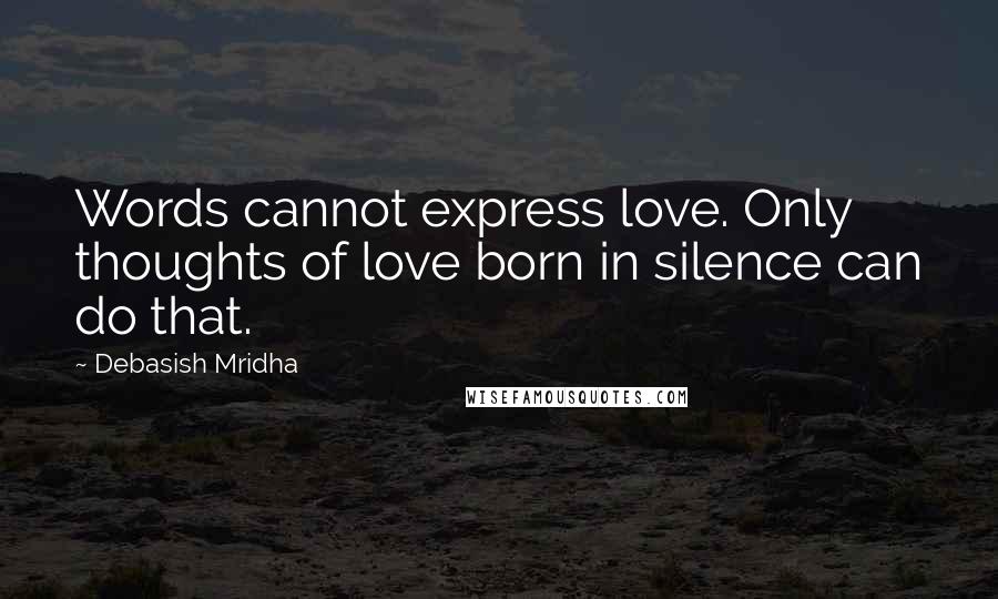 Debasish Mridha Quotes: Words cannot express love. Only thoughts of love born in silence can do that.