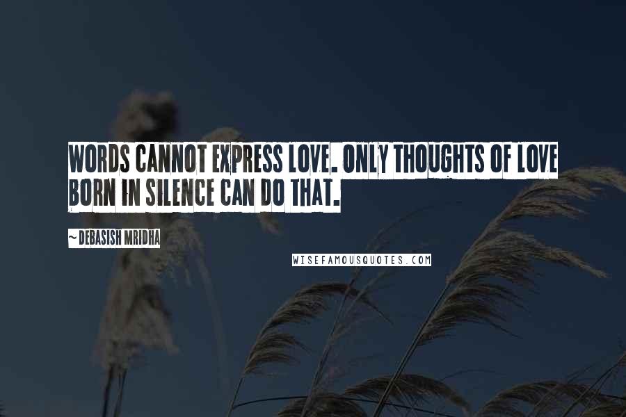 Debasish Mridha Quotes: Words cannot express love. Only thoughts of love born in silence can do that.