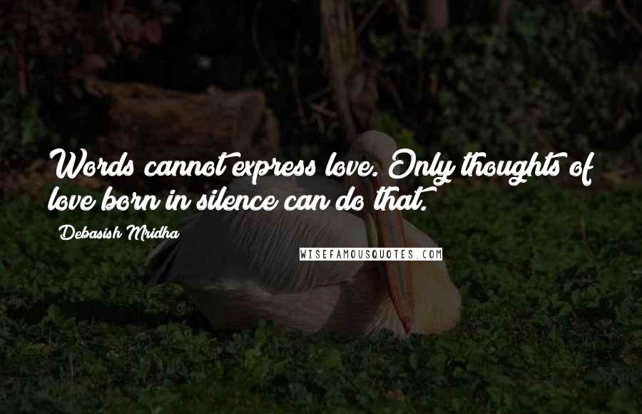 Debasish Mridha Quotes: Words cannot express love. Only thoughts of love born in silence can do that.