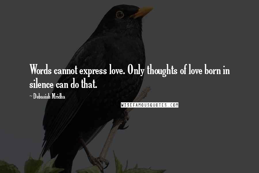 Debasish Mridha Quotes: Words cannot express love. Only thoughts of love born in silence can do that.