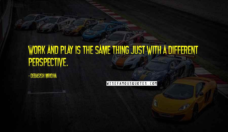 Debasish Mridha Quotes: Work and play is the same thing just with a different perspective.