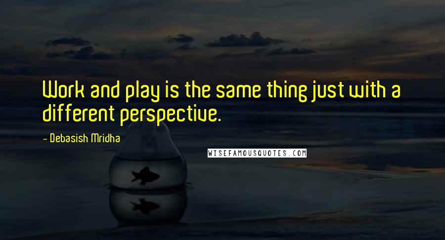 Debasish Mridha Quotes: Work and play is the same thing just with a different perspective.