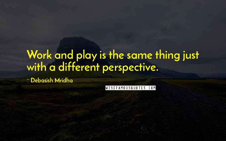 Debasish Mridha Quotes: Work and play is the same thing just with a different perspective.