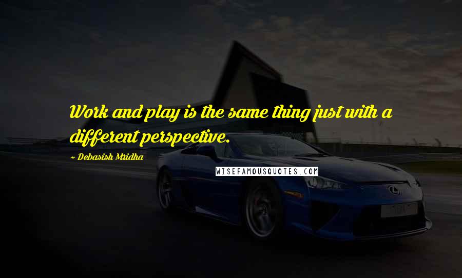 Debasish Mridha Quotes: Work and play is the same thing just with a different perspective.