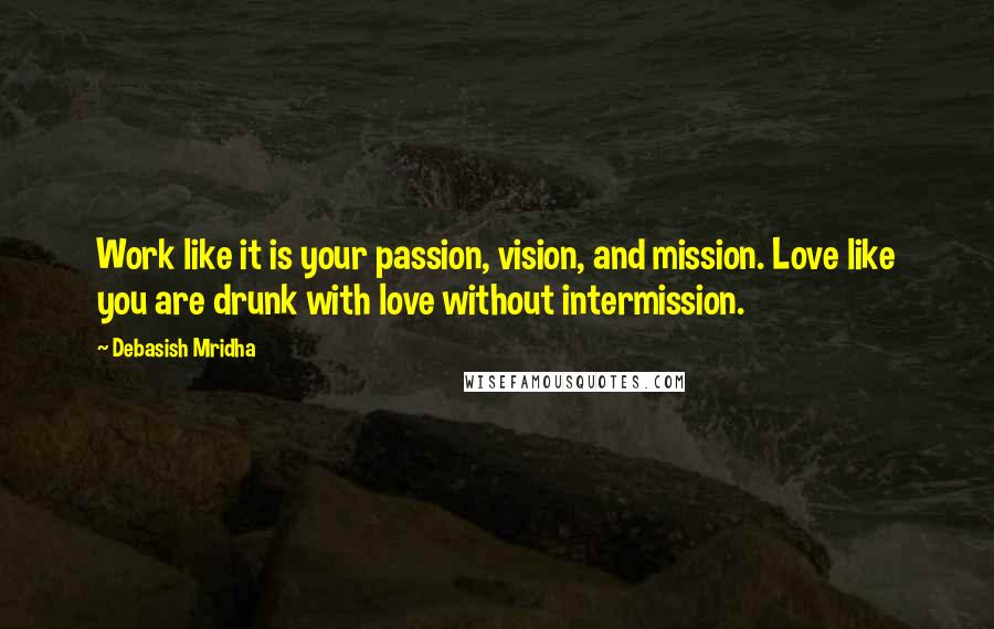 Debasish Mridha Quotes: Work like it is your passion, vision, and mission. Love like you are drunk with love without intermission.