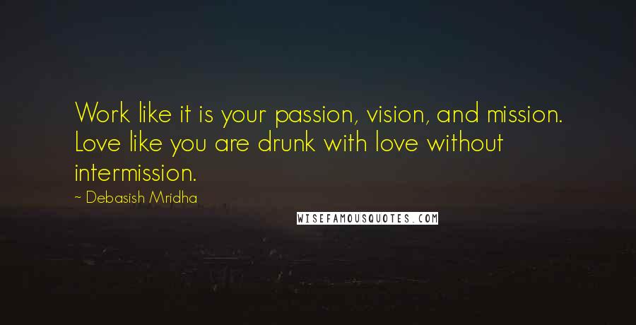 Debasish Mridha Quotes: Work like it is your passion, vision, and mission. Love like you are drunk with love without intermission.