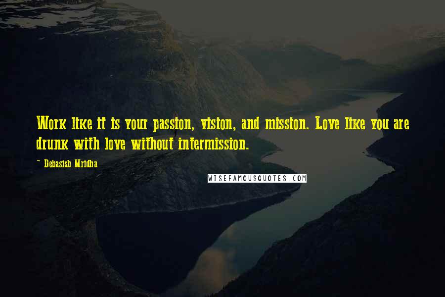 Debasish Mridha Quotes: Work like it is your passion, vision, and mission. Love like you are drunk with love without intermission.