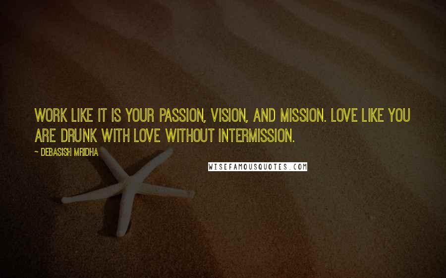 Debasish Mridha Quotes: Work like it is your passion, vision, and mission. Love like you are drunk with love without intermission.