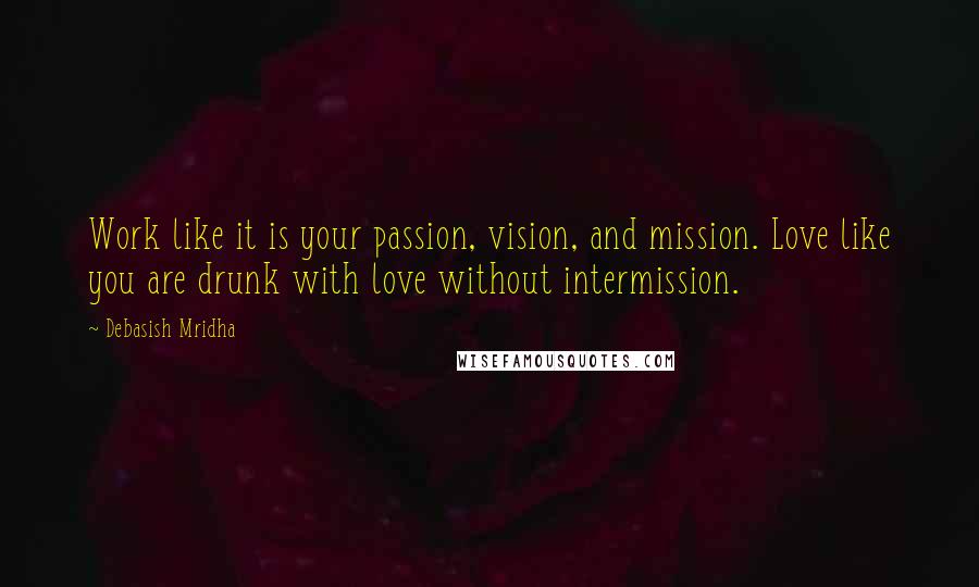 Debasish Mridha Quotes: Work like it is your passion, vision, and mission. Love like you are drunk with love without intermission.