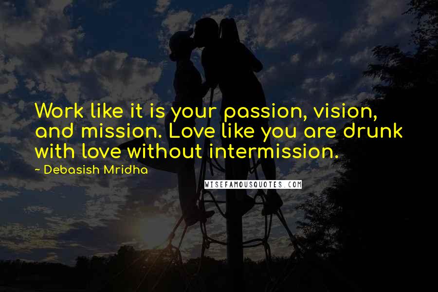 Debasish Mridha Quotes: Work like it is your passion, vision, and mission. Love like you are drunk with love without intermission.