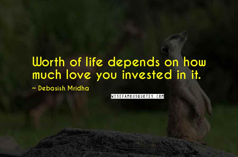 Debasish Mridha Quotes: Worth of life depends on how much love you invested in it.