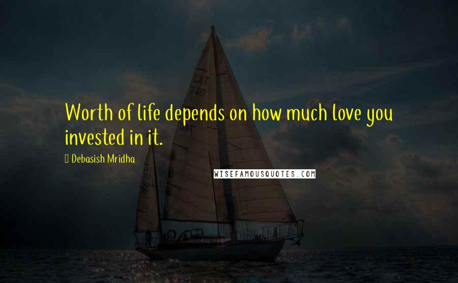 Debasish Mridha Quotes: Worth of life depends on how much love you invested in it.