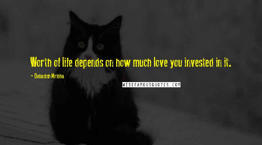 Debasish Mridha Quotes: Worth of life depends on how much love you invested in it.