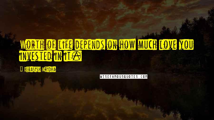 Debasish Mridha Quotes: Worth of life depends on how much love you invested in it.