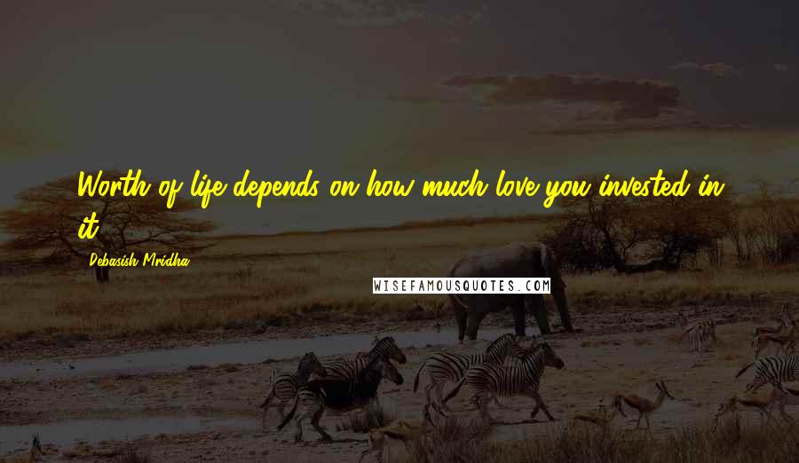 Debasish Mridha Quotes: Worth of life depends on how much love you invested in it.