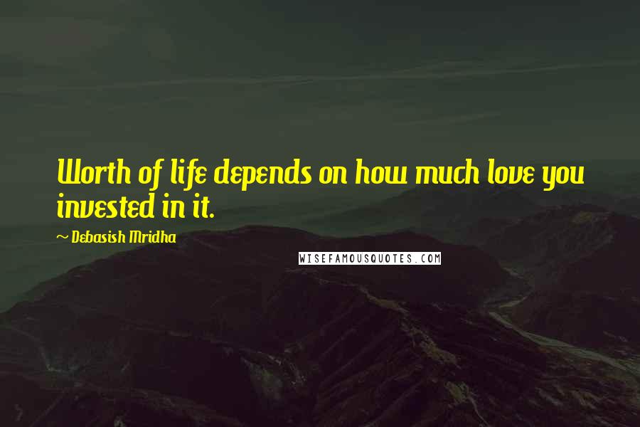 Debasish Mridha Quotes: Worth of life depends on how much love you invested in it.