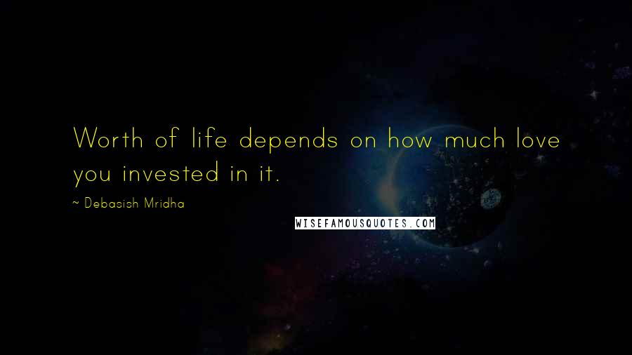 Debasish Mridha Quotes: Worth of life depends on how much love you invested in it.