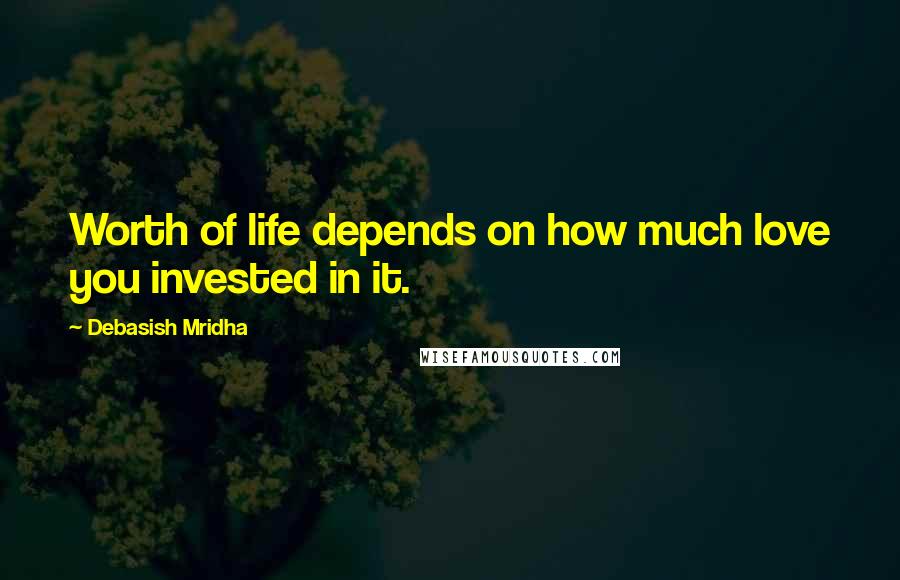 Debasish Mridha Quotes: Worth of life depends on how much love you invested in it.