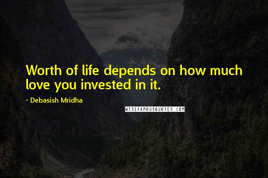Debasish Mridha Quotes: Worth of life depends on how much love you invested in it.