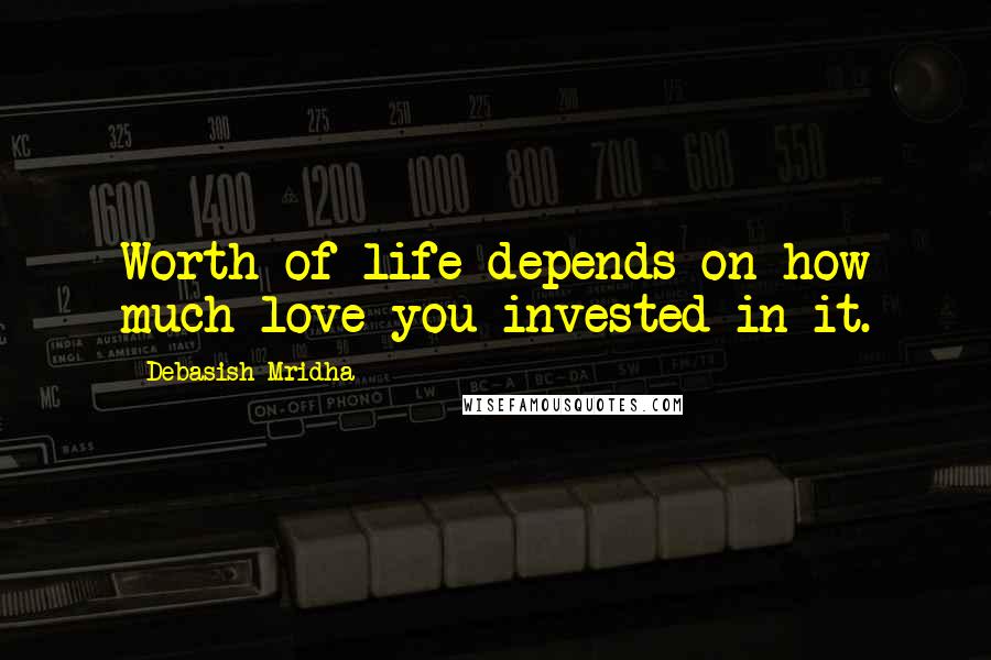 Debasish Mridha Quotes: Worth of life depends on how much love you invested in it.