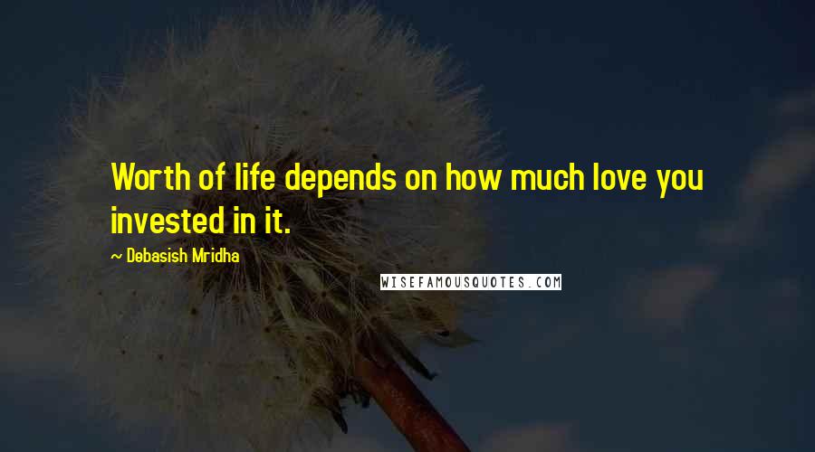 Debasish Mridha Quotes: Worth of life depends on how much love you invested in it.