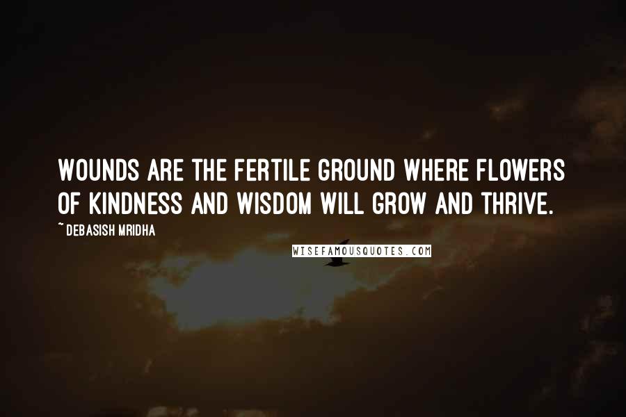 Debasish Mridha Quotes: Wounds are the fertile ground where flowers of kindness and wisdom will grow and thrive.