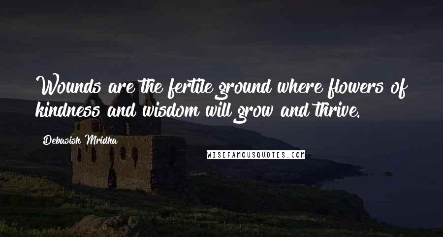 Debasish Mridha Quotes: Wounds are the fertile ground where flowers of kindness and wisdom will grow and thrive.