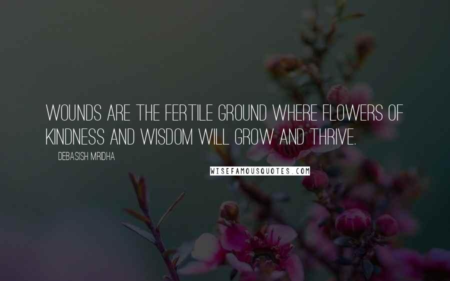 Debasish Mridha Quotes: Wounds are the fertile ground where flowers of kindness and wisdom will grow and thrive.