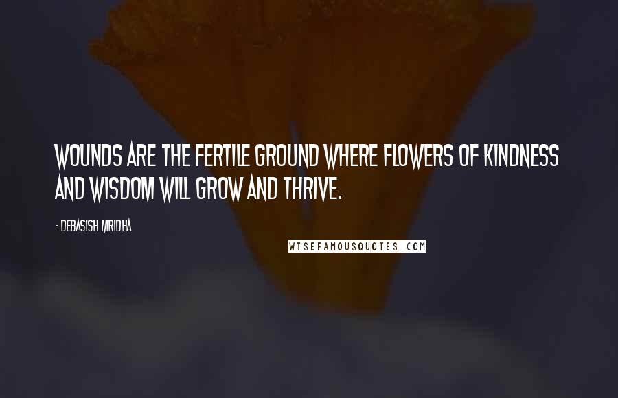 Debasish Mridha Quotes: Wounds are the fertile ground where flowers of kindness and wisdom will grow and thrive.