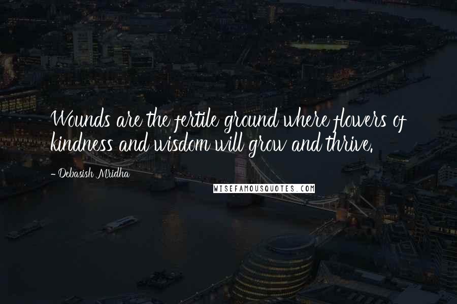 Debasish Mridha Quotes: Wounds are the fertile ground where flowers of kindness and wisdom will grow and thrive.