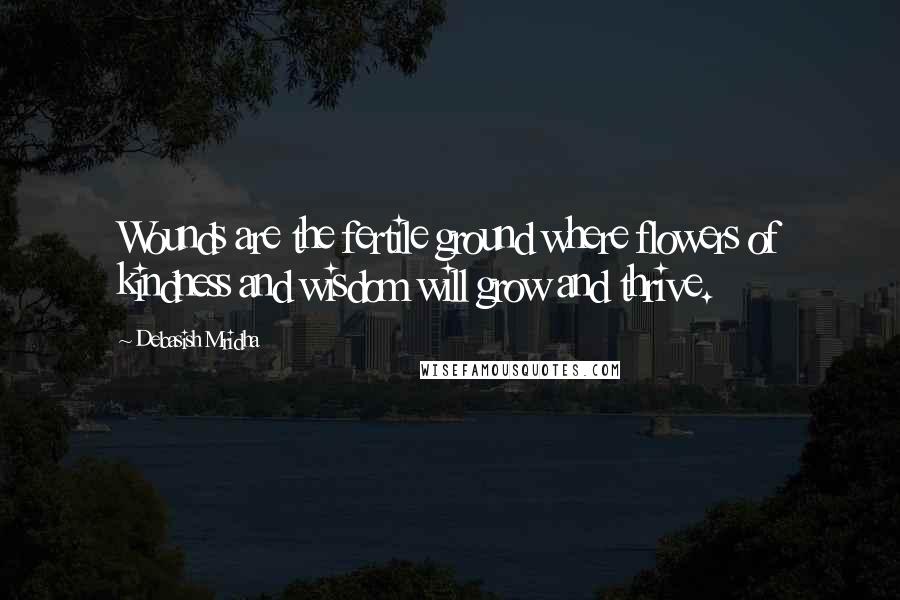 Debasish Mridha Quotes: Wounds are the fertile ground where flowers of kindness and wisdom will grow and thrive.