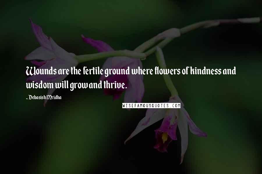 Debasish Mridha Quotes: Wounds are the fertile ground where flowers of kindness and wisdom will grow and thrive.