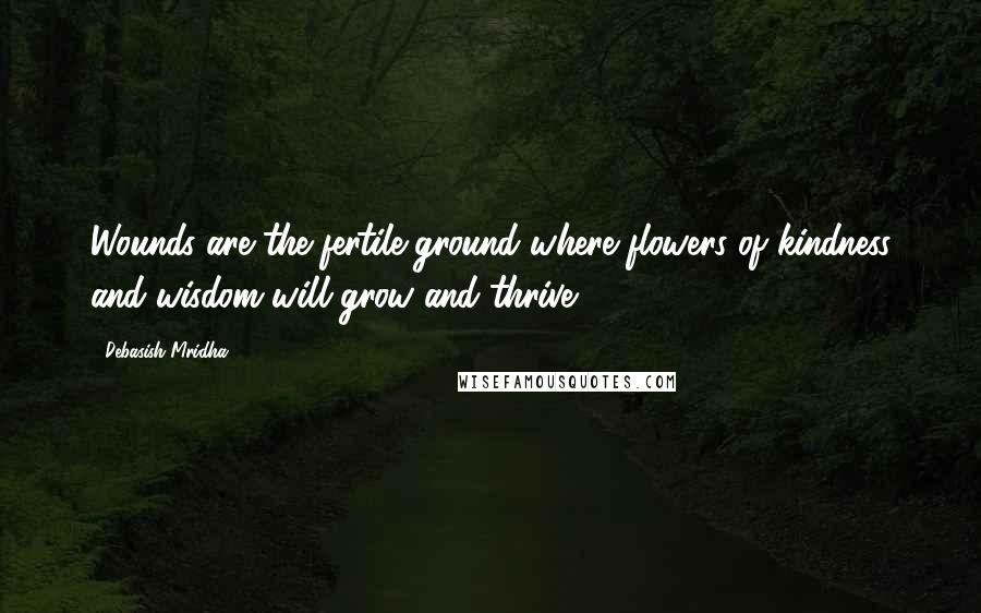 Debasish Mridha Quotes: Wounds are the fertile ground where flowers of kindness and wisdom will grow and thrive.