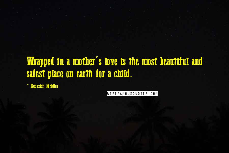 Debasish Mridha Quotes: Wrapped in a mother's love is the most beautiful and safest place on earth for a child.