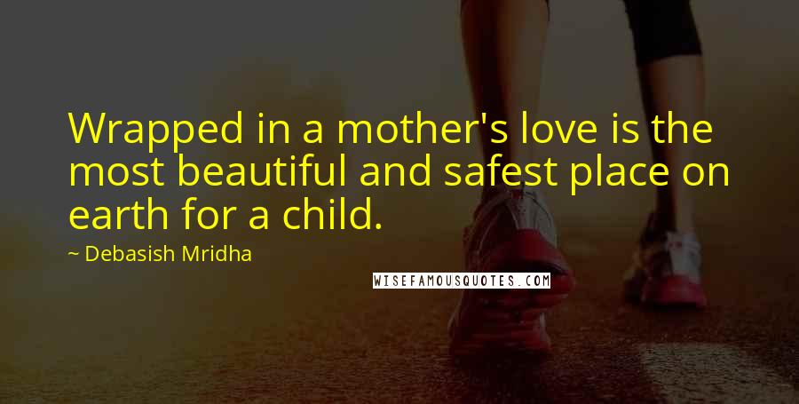 Debasish Mridha Quotes: Wrapped in a mother's love is the most beautiful and safest place on earth for a child.